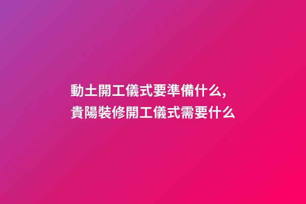 動土開工儀式要準備什么,貴陽裝修開工儀式需要什么-第1張-觀點-玄機派