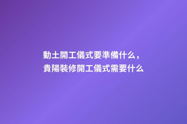 動土開工儀式要準備什么，貴陽裝修開工儀式需要什么-第1張-觀點-玄機派