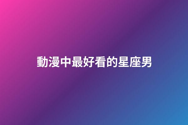 動漫中最好看的星座男-第1張-星座運勢-玄機派