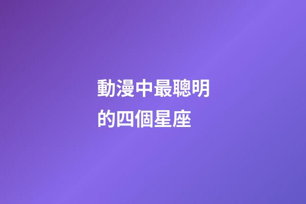 動漫中最聰明的四個星座-第1張-星座運勢-玄機派