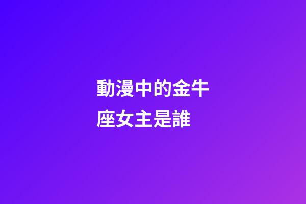 動漫中的金牛座女主是誰-第1張-星座運(yùn)勢-玄機(jī)派