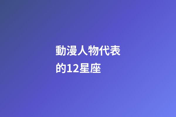 動漫人物代表的12星座-第1張-星座運(yùn)勢-玄機(jī)派