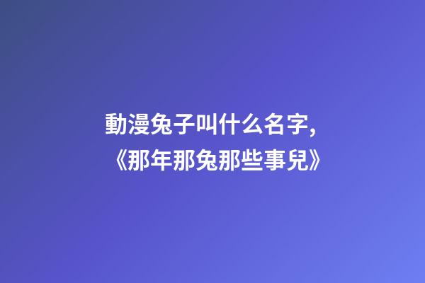 動漫兔子叫什么名字,《那年那兔那些事兒》-第1張-觀點-玄機派