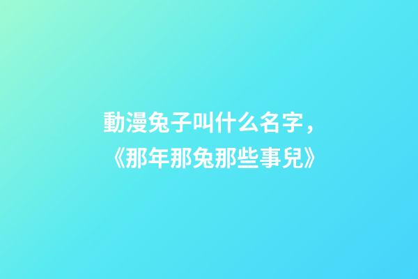 動漫兔子叫什么名字，《那年那兔那些事兒》-第1張-觀點-玄機派