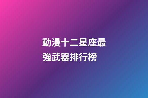 動漫十二星座最強武器排行榜