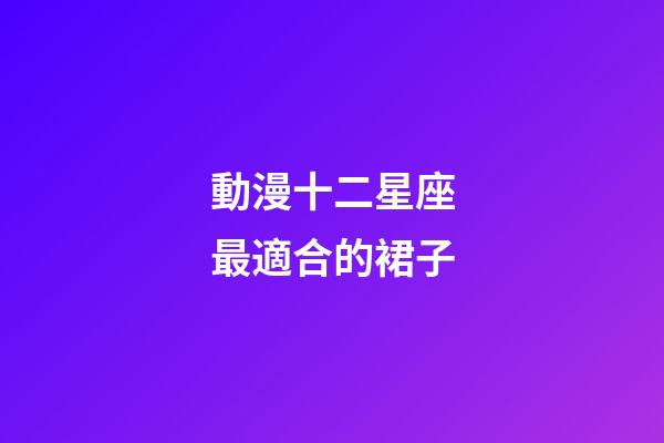 動漫十二星座最適合的裙子-第1張-星座運勢-玄機派