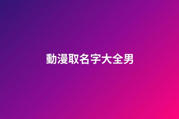 動漫取名字大全男(動漫男生姓名取啥好聽)-第1張-男孩起名-玄機派