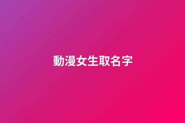 動漫女生取名字(動漫女生取名字大全)-第1張-女孩起名-玄機派