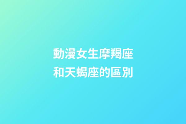 動漫女生摩羯座和天蝎座的區別-第1張-星座運勢-玄機派