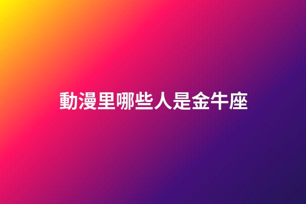 動漫里哪些人是金牛座-第1張-星座運勢-玄機派