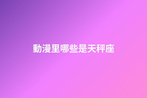 動漫里哪些是天秤座-第1張-星座運勢-玄機派