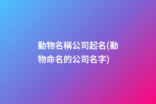 動物名稱公司起名(動物命名的公司名字)-第1張-公司起名-玄機派