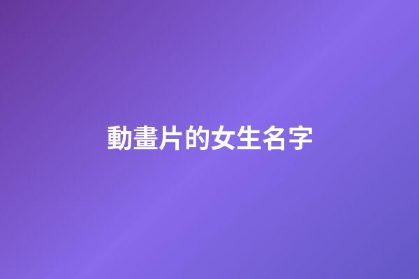 動畫片的女生名字(動畫片的女生名字叫什么)-第1張-女孩起名-玄機派
