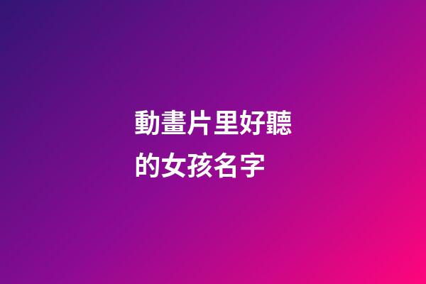 動畫片里好聽的女孩名字(動畫片女生名字)