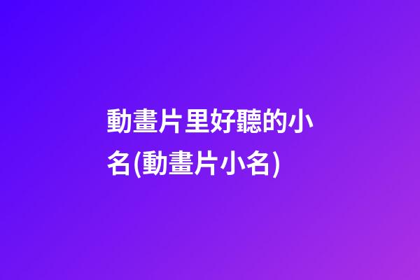 動畫片里好聽的小名(動畫片小名)