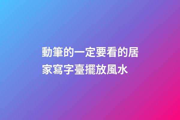 動筆的一定要看的居家寫字臺擺放風水