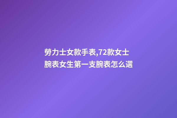 勞力士女款手表,72款女士腕表女生第一支腕表怎么選-第1張-觀點-玄機派