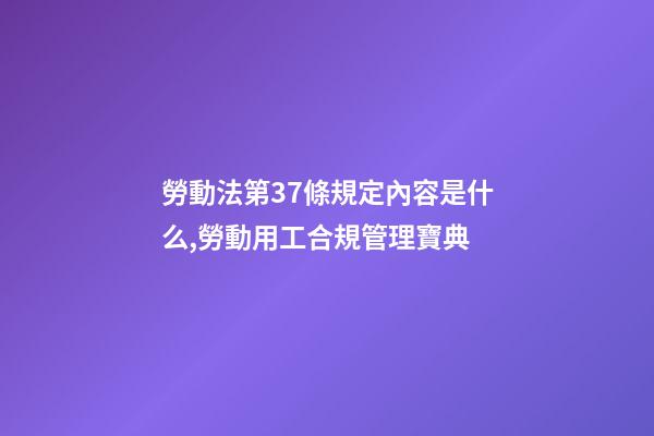 勞動法第37條規定內容是什么,勞動用工合規管理寶典(十一)-第1張-觀點-玄機派