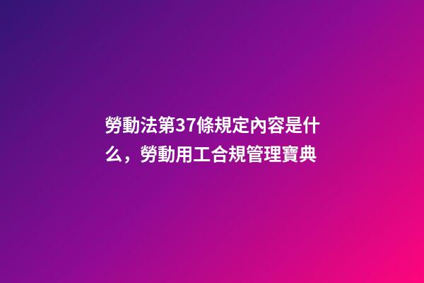勞動法第37條規定內容是什么，勞動用工合規管理寶典(十一)-第1張-觀點-玄機派