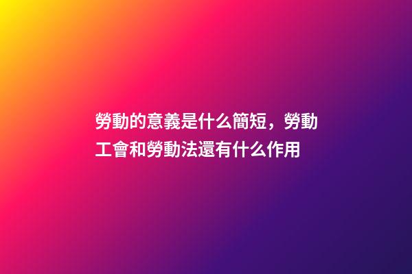 勞動的意義是什么簡短，勞動工會和勞動法還有什么作用