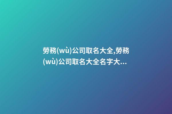 勞務(wù)公司取名大全,勞務(wù)公司取名大全名字大全-第1張-公司起名-玄機(jī)派