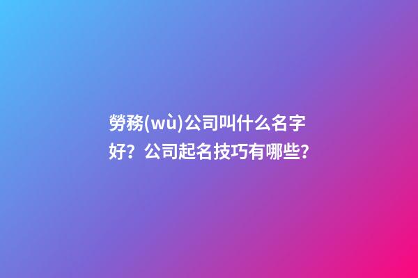勞務(wù)公司叫什么名字好？公司起名技巧有哪些？-第1張-公司起名-玄機派