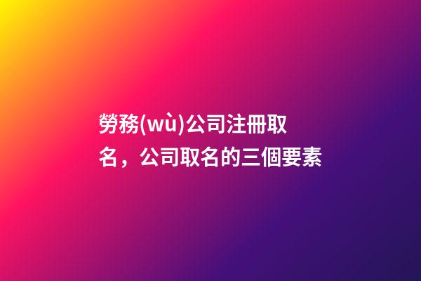 勞務(wù)公司注冊取名，公司取名的三個要素-第1張-公司起名-玄機派
