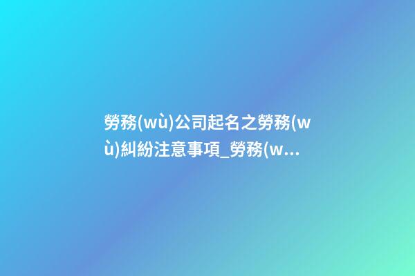 勞務(wù)公司起名之勞務(wù)糾紛注意事項_勞務(wù)公司起名之勞務(wù)糾紛注意事項-第1張-公司起名-玄機派