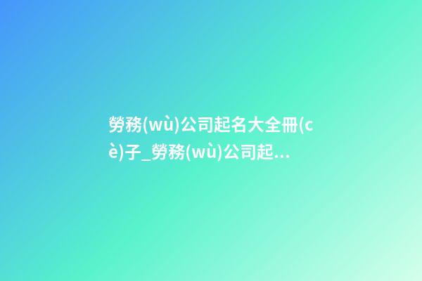 勞務(wù)公司起名大全冊(cè)子_勞務(wù)公司起名的重點(diǎn)在于“人”