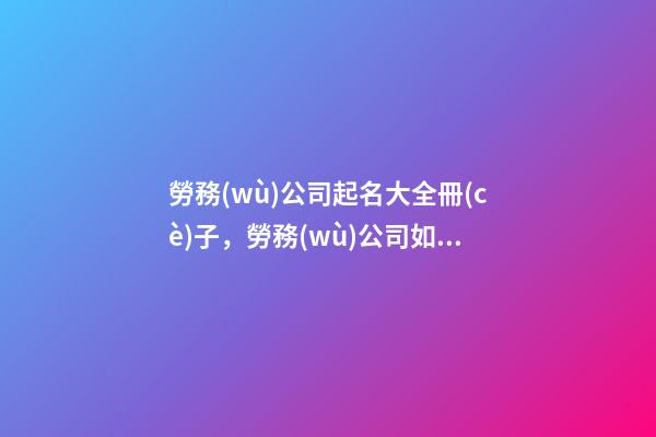 勞務(wù)公司起名大全冊(cè)子，勞務(wù)公司如何起名？