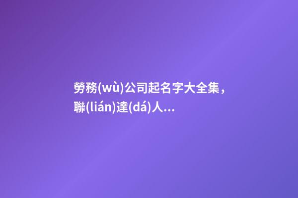 勞務(wù)公司起名字大全集，聯(lián)達(dá)人力怎樣入行勞務(wù)派遣公司-第1張-觀點(diǎn)-玄機(jī)派