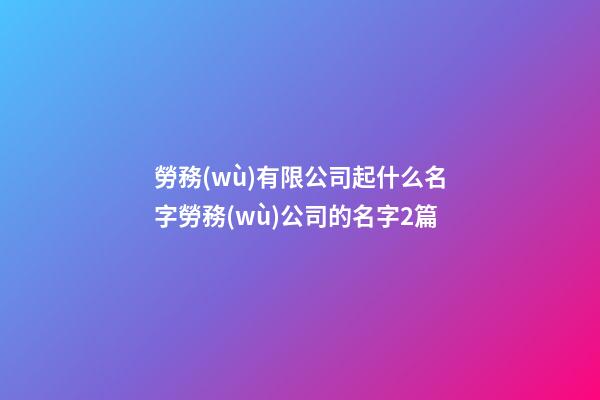 勞務(wù)有限公司起什么名字勞務(wù)公司的名字2篇-第1張-公司起名-玄機(jī)派