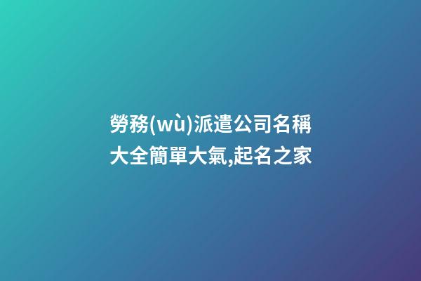 勞務(wù)派遣公司名稱大全簡單大氣,起名之家