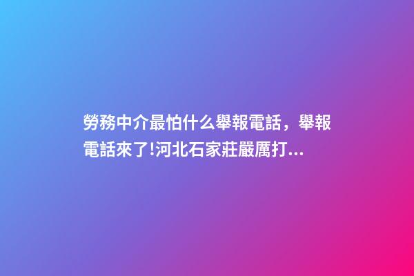勞務中介最怕什么舉報電話，舉報電話來了!河北石家莊嚴厲打擊建筑領域違法分包轉包行為-第1張-觀點-玄機派
