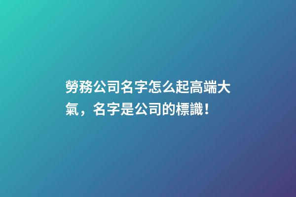 勞務公司名字怎么起高端大氣，名字是公司的標識！-第1張-公司起名-玄機派