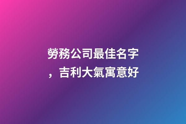 勞務公司最佳名字，吉利大氣寓意好-第1張-公司起名-玄機派