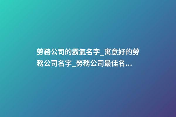 勞務公司的霸氣名字_寓意好的勞務公司名字_勞務公司最佳名字-第1張-公司起名-玄機派