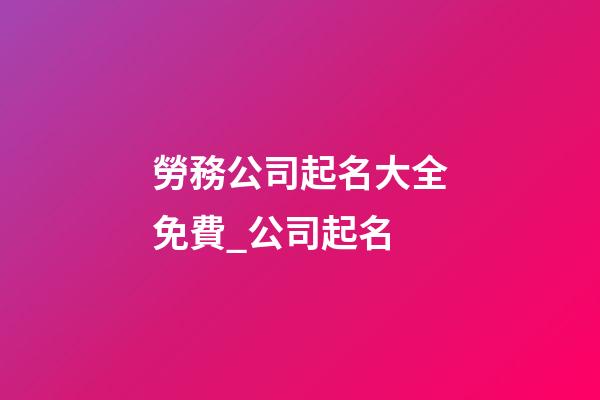 勞務公司起名大全免費_公司起名-第1張-公司起名-玄機派
