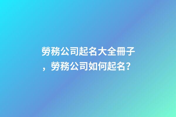 勞務公司起名大全冊子，勞務公司如何起名？-第1張-公司起名-玄機派