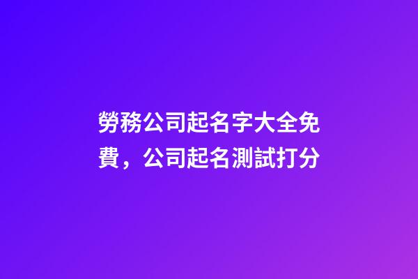 勞務公司起名字大全免費，公司起名測試打分-第1張-公司起名-玄機派