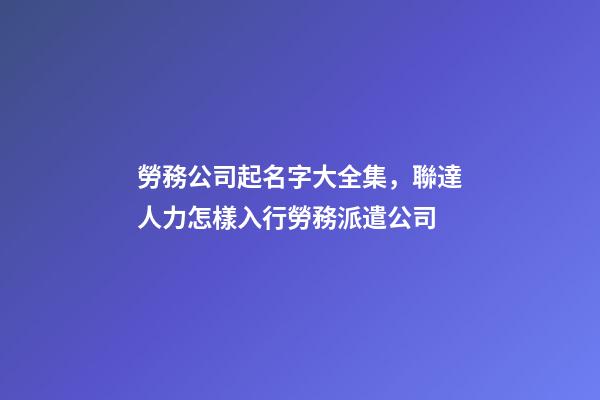 勞務公司起名字大全集，聯達人力怎樣入行勞務派遣公司