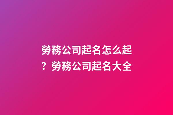 勞務公司起名怎么起？勞務公司起名大全-第1張-公司起名-玄機派