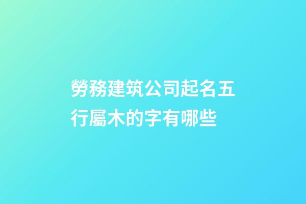 勞務建筑公司起名五行屬木的字有哪些-第1張-公司起名-玄機派