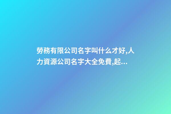 勞務有限公司名字叫什么才好,人力資源公司名字大全免費,起名之家