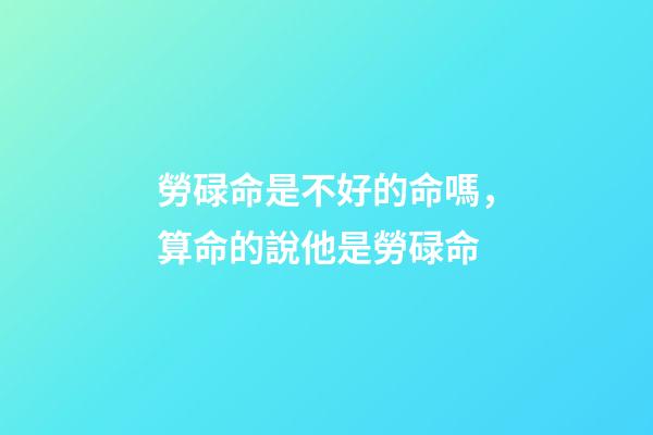 勞碌命是不好的命嗎，算命的說他是勞碌命-第1張-觀點-玄機派