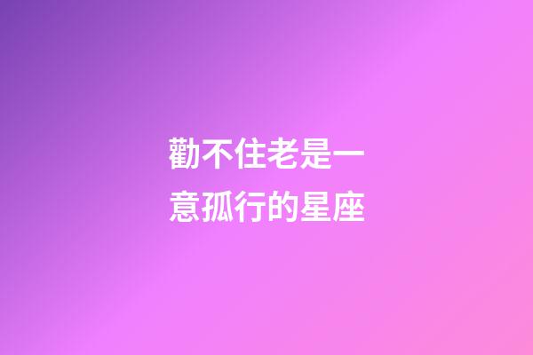 勸不住老是一意孤行的星座-第1張-星座運勢-玄機派