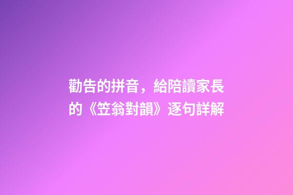 勸告的拼音，給陪讀家長的《笠翁對韻》逐句詳解(六魚第三段)-第1張-觀點-玄機派
