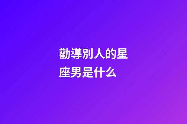 勸導別人的星座男是什么-第1張-星座運勢-玄機派