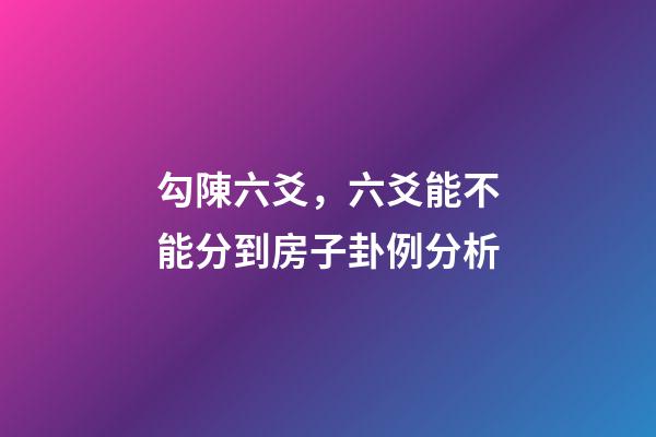 勾陳六爻，六爻能不能分到房子卦例分析-第1張-觀點-玄機派