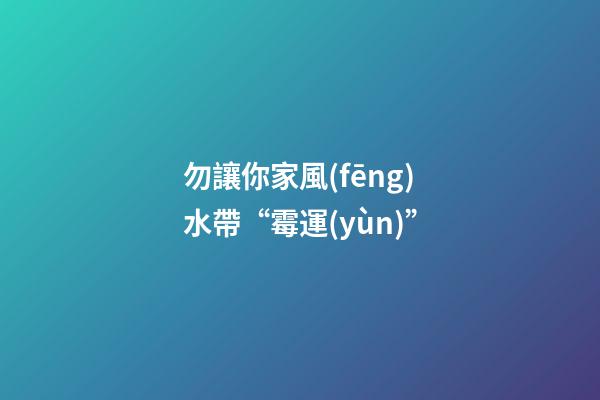 勿讓你家風(fēng)水帶“霉運(yùn)”